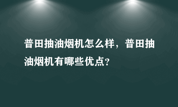 普田抽油烟机怎么样，普田抽油烟机有哪些优点？