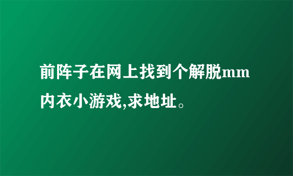 前阵子在网上找到个解脱mm内衣小游戏,求地址。