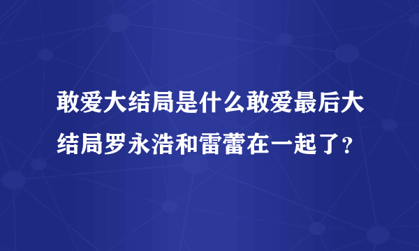 敢爱大结局是什么敢爱最后大结局罗永浩和雷蕾在一起了？