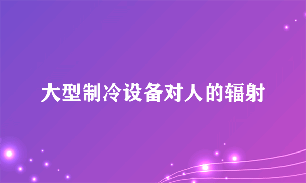 大型制冷设备对人的辐射