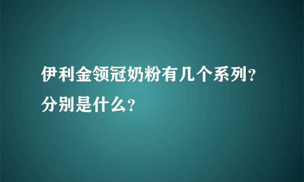 伊利金领冠奶粉有几个系列？分别是什么？