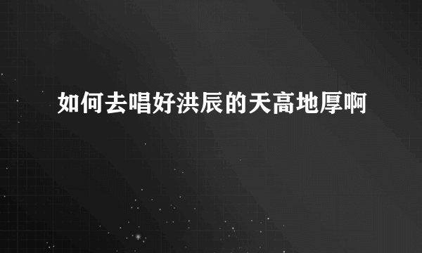 如何去唱好洪辰的天高地厚啊