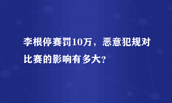 李根停赛罚10万，恶意犯规对比赛的影响有多大？