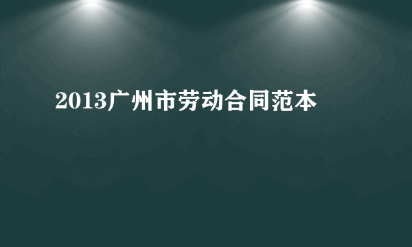 2013广州市劳动合同范本