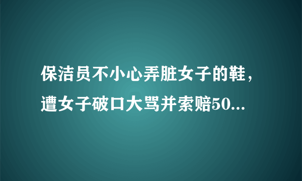 保洁员不小心弄脏女子的鞋，遭女子破口大骂并索赔50元，如何看待此事呢？