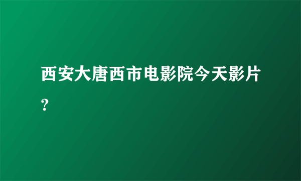 西安大唐西市电影院今天影片？