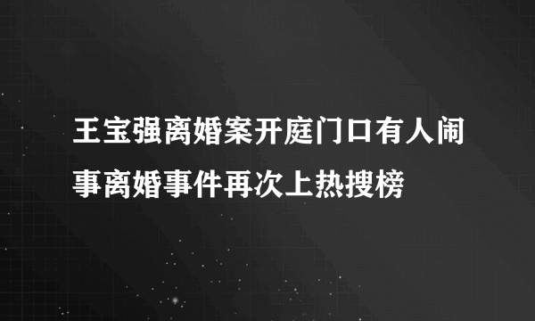 王宝强离婚案开庭门口有人闹事离婚事件再次上热搜榜