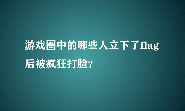 游戏圈中的哪些人立下了flag后被疯狂打脸？