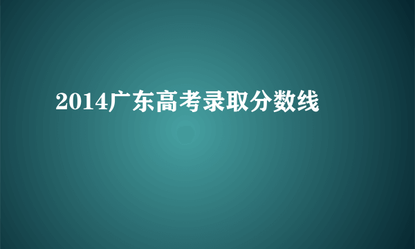 2014广东高考录取分数线