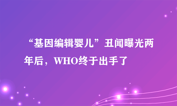 “基因编辑婴儿”丑闻曝光两年后，WHO终于出手了