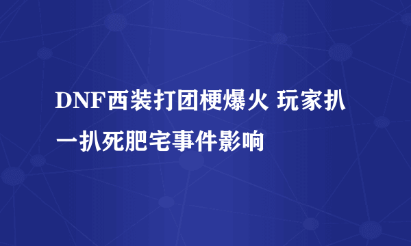 DNF西装打团梗爆火 玩家扒一扒死肥宅事件影响