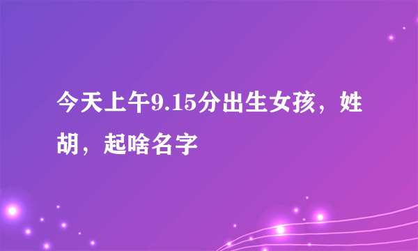 今天上午9.15分出生女孩，姓胡，起啥名字