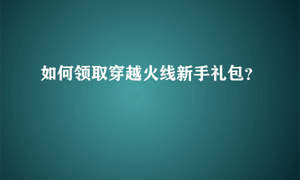 如何领取穿越火线新手礼包？