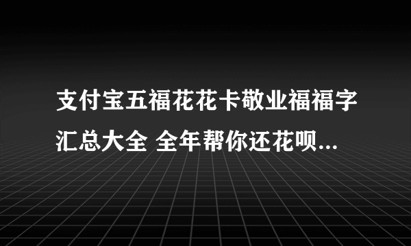 支付宝五福花花卡敬业福福字汇总大全 全年帮你还花呗扫福字大全汇总