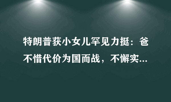 特朗普获小女儿罕见力挺：爸不惜代价为国而战，不懈实现伟大梦想