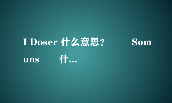 I Doser 什么意思？　　 Somuns　　什么意思？