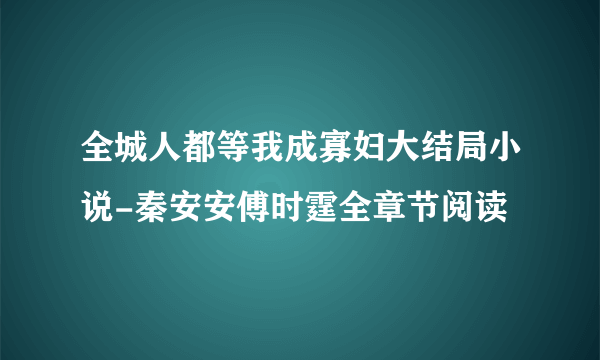 全城人都等我成寡妇大结局小说-秦安安傅时霆全章节阅读