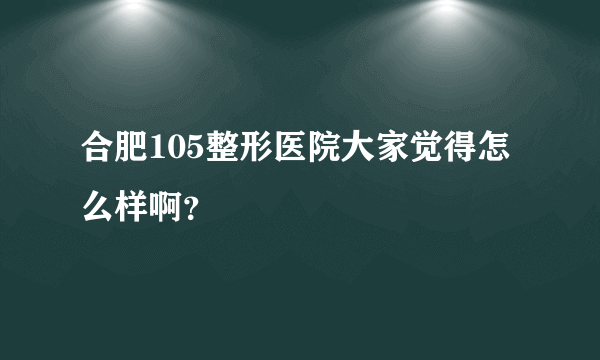 合肥105整形医院大家觉得怎么样啊？