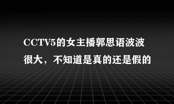 CCTV5的女主播郭思语波波很大，不知道是真的还是假的