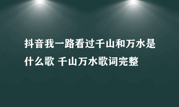 抖音我一路看过千山和万水是什么歌 千山万水歌词完整