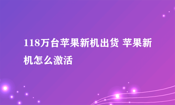 118万台苹果新机出货 苹果新机怎么激活