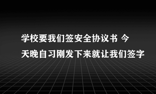 学校要我们签安全协议书 今天晚自习刚发下来就让我们签字