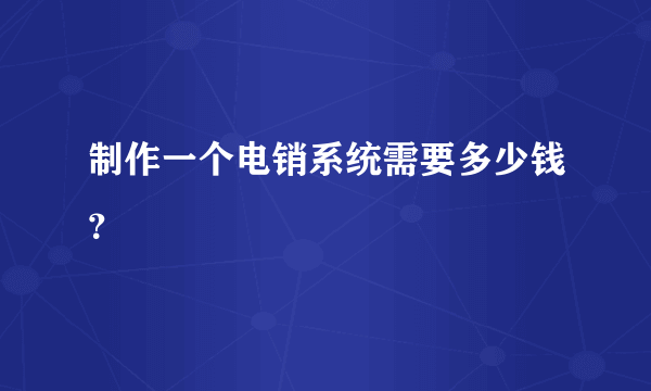 制作一个电销系统需要多少钱？