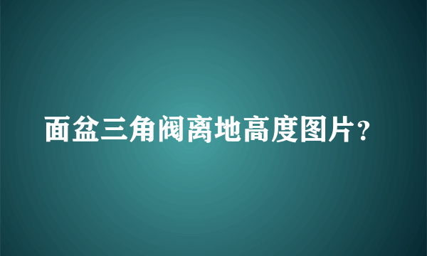 面盆三角阀离地高度图片？