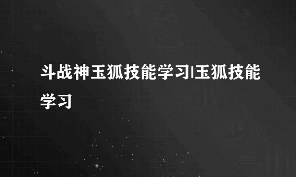 斗战神玉狐技能学习|玉狐技能学习