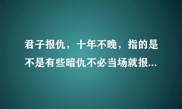 君子报仇，十年不晚，指的是不是有些暗仇不必当场就报，等时机来临，再复仇也不晚？