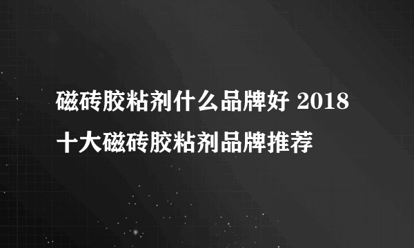 磁砖胶粘剂什么品牌好 2018十大磁砖胶粘剂品牌推荐