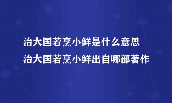 治大国若烹小鲜是什么意思 治大国若烹小鲜出自哪部著作