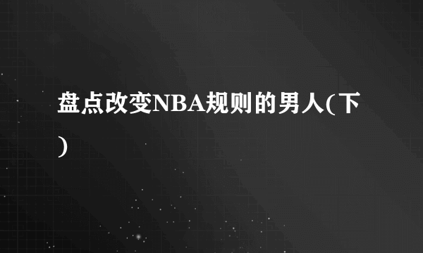 盘点改变NBA规则的男人(下)