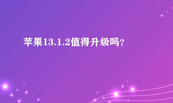 苹果13.1.2值得升级吗？