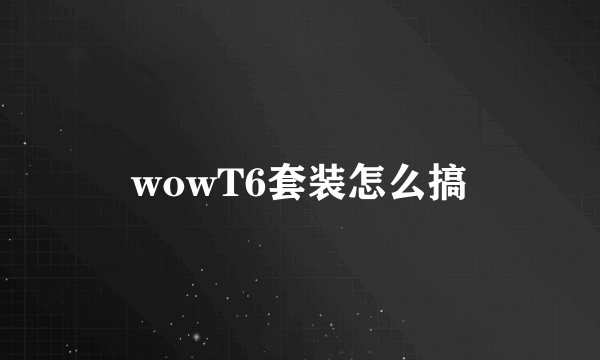 wowT6套装怎么搞