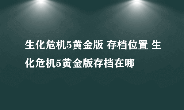 生化危机5黄金版 存档位置 生化危机5黄金版存档在哪