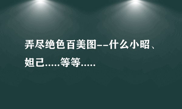 弄尽绝色百美图--什么小昭、妲己.....等等.... 全部都有最好!!!