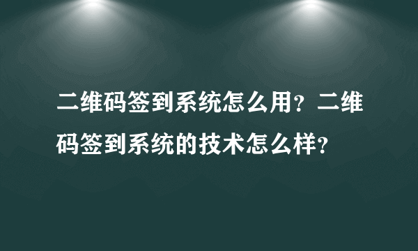 二维码签到系统怎么用？二维码签到系统的技术怎么样？