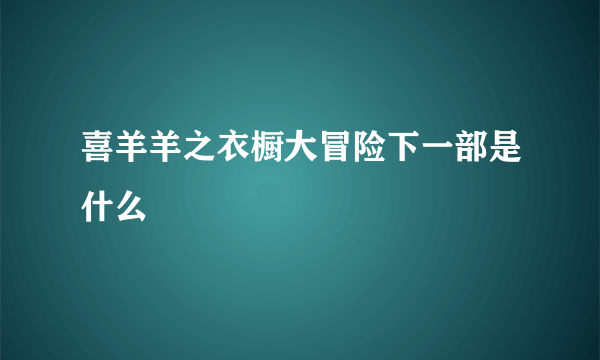 喜羊羊之衣橱大冒险下一部是什么