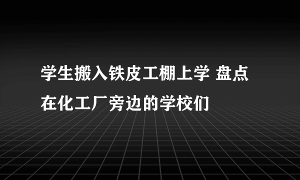 学生搬入铁皮工棚上学 盘点在化工厂旁边的学校们