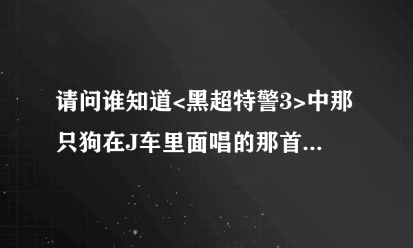 请问谁知道<黑超特警3>中那只狗在J车里面唱的那首英文歌叫什么名字??