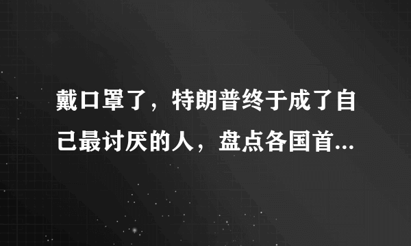 戴口罩了，特朗普终于成了自己最讨厌的人，盘点各国首脑戴口罩