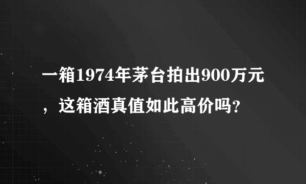 一箱1974年茅台拍出900万元，这箱酒真值如此高价吗？