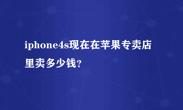 iphone4s现在在苹果专卖店里卖多少钱？