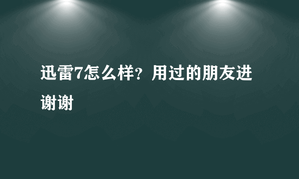 迅雷7怎么样？用过的朋友进 谢谢