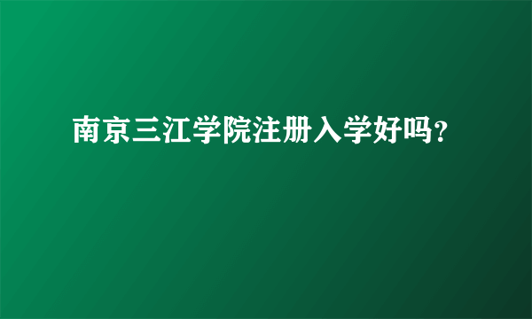 南京三江学院注册入学好吗？