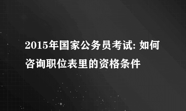 2015年国家公务员考试: 如何咨询职位表里的资格条件