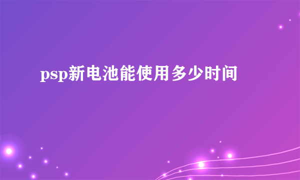 psp新电池能使用多少时间