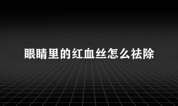 眼睛里的红血丝怎么祛除