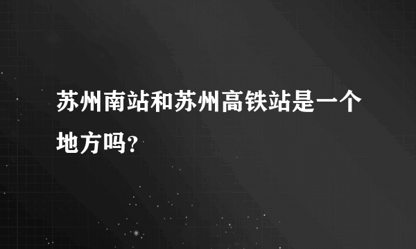 苏州南站和苏州高铁站是一个地方吗？